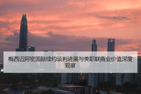 梅西迈阿密国际续约谈判进展与美职联商业价值深度观察