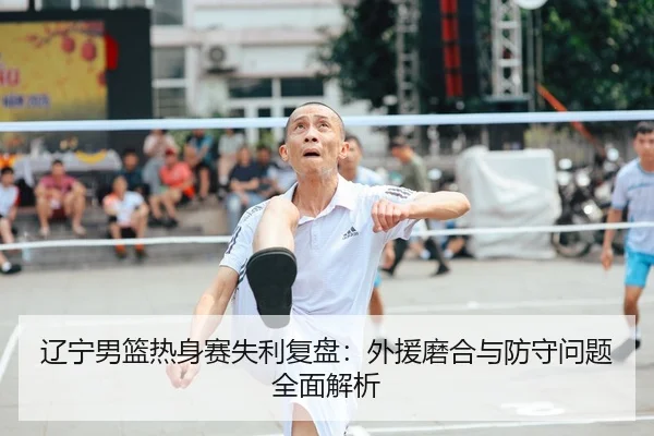 辽宁男篮热身赛失利复盘：外援磨合与防守问题全面解析