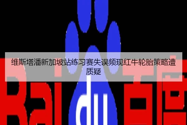 维斯塔潘新加坡站练习赛失误频现红牛轮胎策略遭质疑