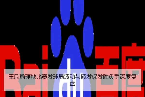 王欣瑜硬地比赛发球局波动与破发保发胜负手深度复盘